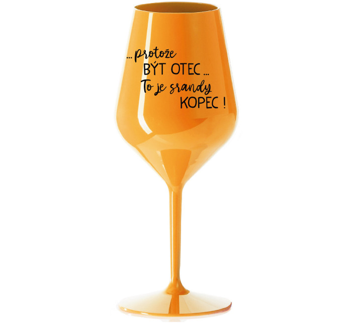 ...PROTOŽE BÝT OTEC...TO JE SRANDY KOPEC! - oranžová nerozbitná sklenice na víno 470 ml